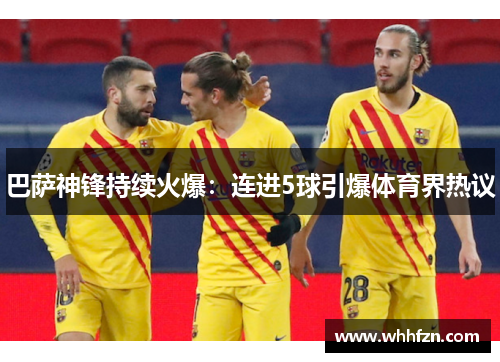 巴萨神锋持续火爆：连进5球引爆体育界热议